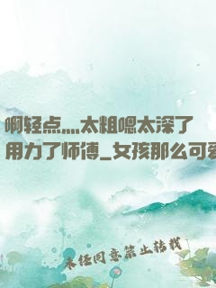 啊轻点灬太粗嗯太深了用力了师傅