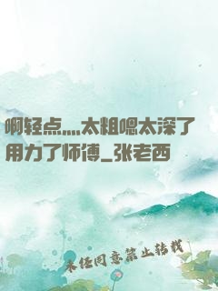 啊轻点灬太粗嗯太深了用力了师傅