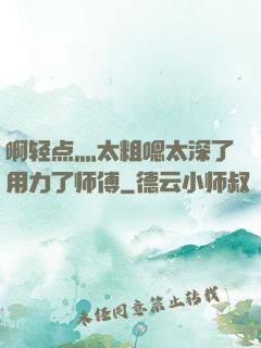 啊轻点灬太粗嗯太深了用力了师傅