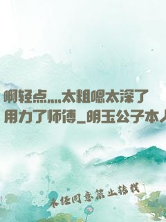 啊轻点灬太粗嗯太深了用力了师傅