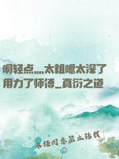 啊轻点灬太粗嗯太深了用力了师傅