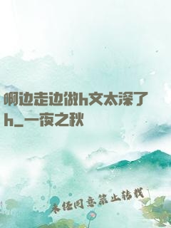 啊边走边做h文太深了h