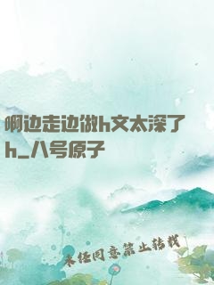 啊边走边做h文太深了h