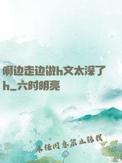 啊边走边做h文太深了h