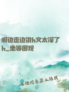 啊边走边做h文太深了h