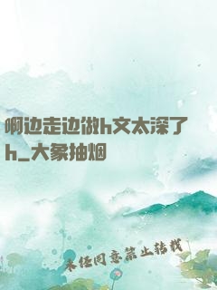 啊边走边做h文太深了h