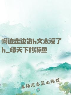 啊边走边做h文太深了h