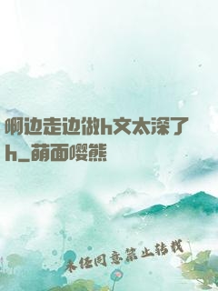 啊边走边做h文太深了h