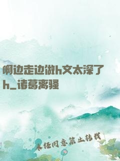 啊边走边做h文太深了h