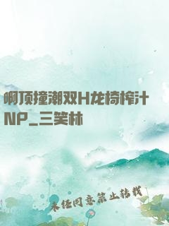 啊顶撞潮双H龙椅榨汁NP