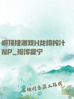 啊顶撞潮双H龙椅榨汁NP