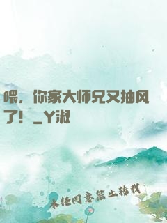 喂，你家大师兄又抽风了！