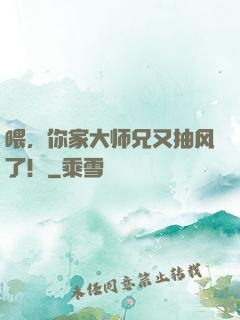 喂，你家大师兄又抽风了！