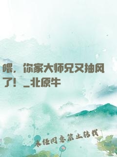 喂，你家大师兄又抽风了！