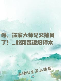 喂，你家大师兄又抽风了！