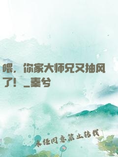 喂，你家大师兄又抽风了！