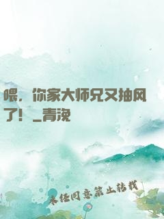 喂，你家大师兄又抽风了！