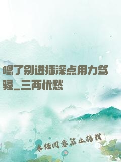 嗯了别进插深点用力骂骚