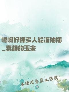 嗯啊好棒多人轮流抽插