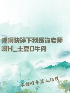 嗯啊快停下我是你老师啊H