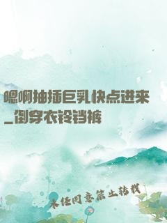 嗯啊抽插巨乳快点进来