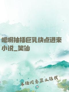 嗯啊抽插巨乳快点进来小说