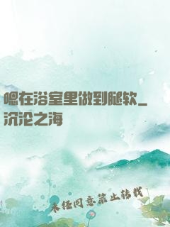 嗯在浴室里做到腿软
