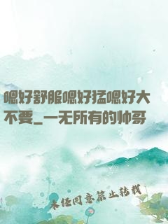 嗯好舒服嗯好猛嗯好大不要