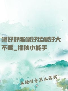 嗯好舒服嗯好猛嗯好大不要