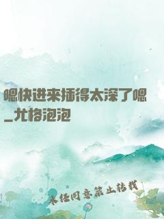 嗯快进来插得太深了嗯