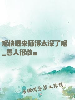 嗯快进来插得太深了嗯