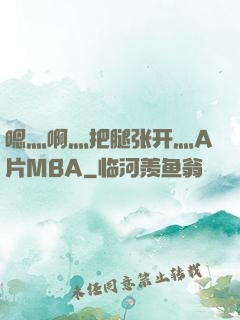 嗯灬啊灬把腿张开灬A片MBA