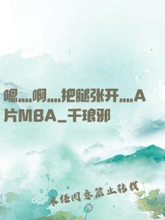 嗯灬啊灬把腿张开灬A片MBA
