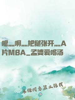 嗯灬啊灬把腿张开灬A片MBA