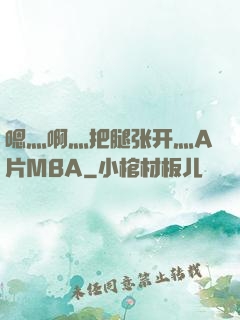 嗯灬啊灬把腿张开灬A片MBA