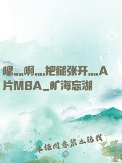 嗯灬啊灬把腿张开灬A片MBA