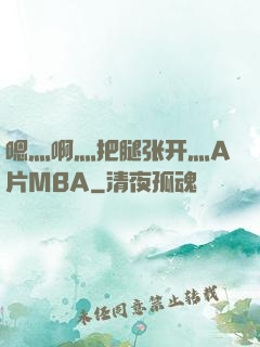 嗯灬啊灬把腿张开灬A片MBA