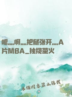 嗯灬啊灬把腿张开灬A片MBA