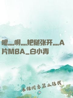 嗯灬啊灬把腿张开灬A片MBA