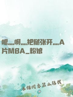 嗯灬啊灬把腿张开灬A片MBA