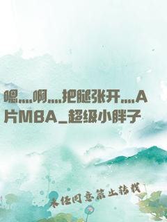 嗯灬啊灬把腿张开灬A片MBA