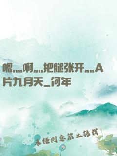 嗯灬啊灬把腿张开灬A片九月天