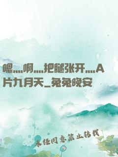 嗯灬啊灬把腿张开灬A片九月天