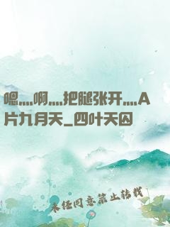 嗯灬啊灬把腿张开灬A片九月天