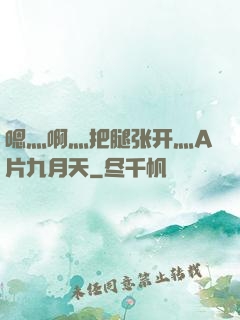 嗯灬啊灬把腿张开灬A片九月天