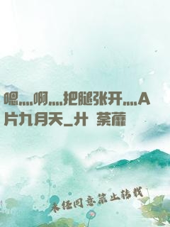 嗯灬啊灬把腿张开灬A片九月天