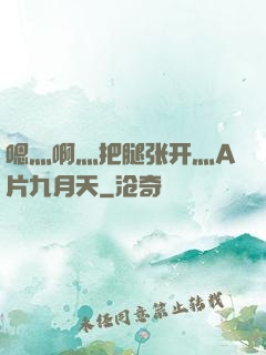 嗯灬啊灬把腿张开灬A片九月天
