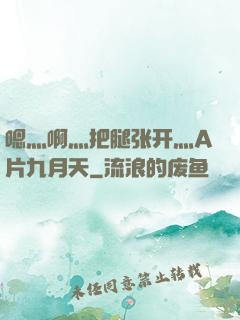 嗯灬啊灬把腿张开灬A片九月天