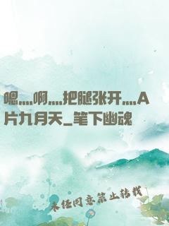 嗯灬啊灬把腿张开灬A片九月天