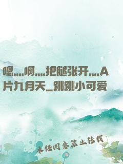 嗯灬啊灬把腿张开灬A片九月天